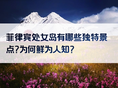 菲律宾处女岛有哪些独特景点？为何鲜为人知？