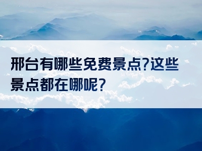 邢台有哪些免费景点？这些景点都在哪呢？