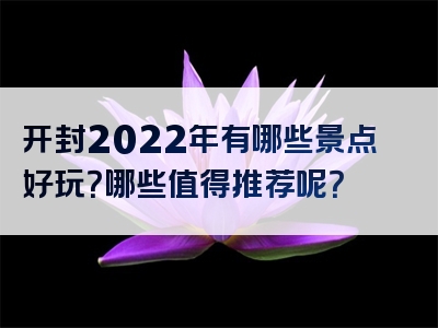 开封2022年有哪些景点好玩？哪些值得推荐呢？