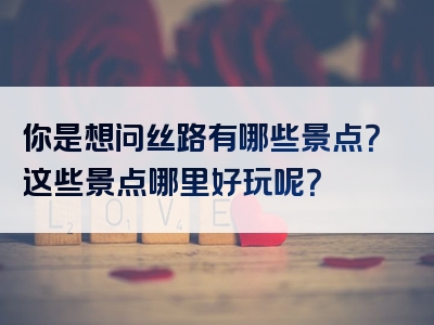 你是想问丝路有哪些景点？这些景点哪里好玩呢？