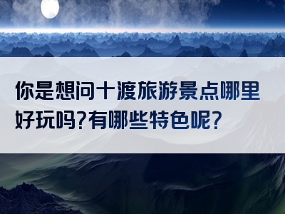 你是想问十渡旅游景点哪里好玩吗？有哪些特色呢？