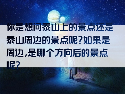 你是想问泰山上的景点还是泰山周边的景点呢？如果是周边，是哪个方向后的景点呢？