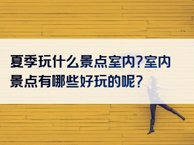 夏季玩什么景点室内？室内景点有哪些好玩的呢？