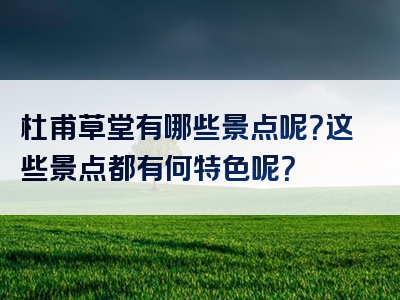 杜甫草堂有哪些景点呢？这些景点都有何特色呢？