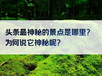 头条最神秘的景点是哪里？为何说它神秘呢？