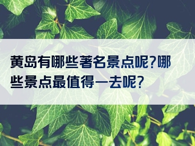 黄岛有哪些著名景点呢？哪些景点最值得一去呢？