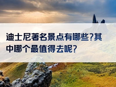 迪士尼著名景点有哪些？其中哪个最值得去呢？