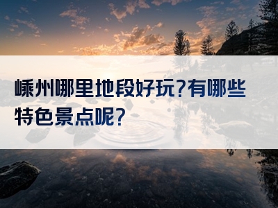 嵊州哪里地段好玩？有哪些特色景点呢？