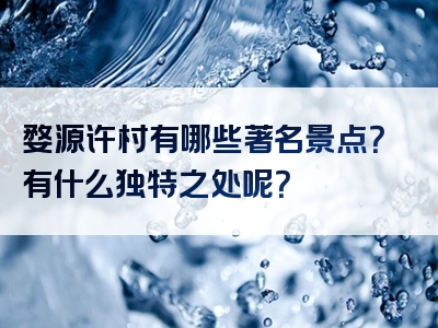 婺源许村有哪些著名景点？有什么独特之处呢？
