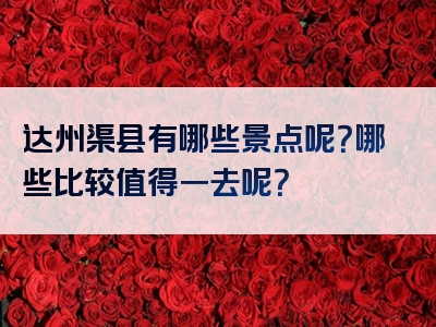 达州渠县有哪些景点呢？哪些比较值得一去呢？