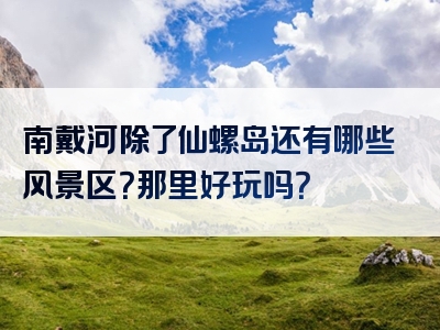 南戴河除了仙螺岛还有哪些风景区？那里好玩吗？