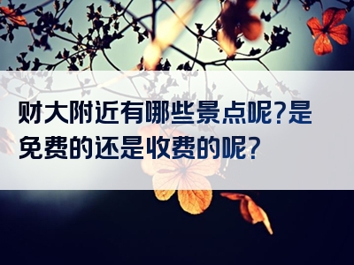 财大附近有哪些景点呢？是免费的还是收费的呢？