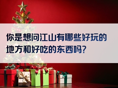 你是想问江山有哪些好玩的地方和好吃的东西吗？