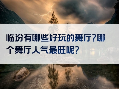 临汾有哪些好玩的舞厅？哪个舞厅人气最旺呢？