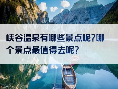 峡谷温泉有哪些景点呢？哪个景点最值得去呢？