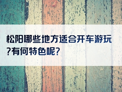 松阳哪些地方适合开车游玩？有何特色呢？