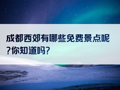 成都西郊有哪些免费景点呢？你知道吗？