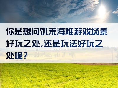 你是想问饥荒海难游戏场景好玩之处，还是玩法好玩之处呢？