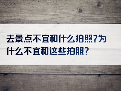 去景点不宜和什么拍照？为什么不宜和这些拍照？