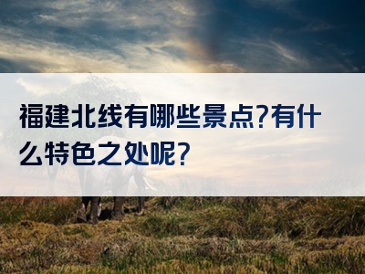 福建北线有哪些景点？有什么特色之处呢？