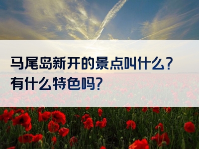 马尾岛新开的景点叫什么？有什么特色吗？