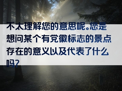 不太理解您的意思呢。您是想问某个有党徽标志的景点存在的意义以及代表了什么吗？