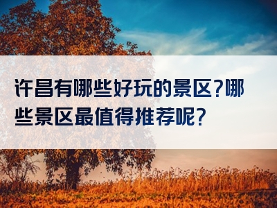 许昌有哪些好玩的景区？哪些景区最值得推荐呢？