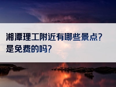 湘潭理工附近有哪些景点？是免费的吗？