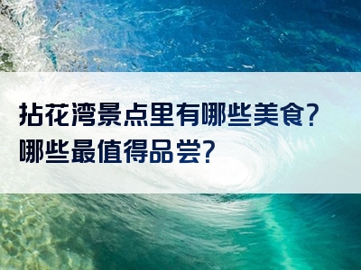 拈花湾景点里有哪些美食？哪些最值得品尝？