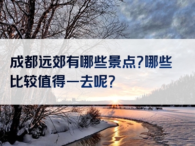 成都远郊有哪些景点？哪些比较值得一去呢？