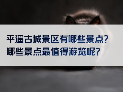 平遥古城景区有哪些景点？哪些景点最值得游览呢？