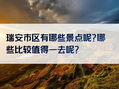 瑞安市区有哪些景点呢？哪些比较值得一去呢？