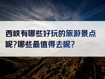 西峡有哪些好玩的旅游景点呢？哪些最值得去呢？