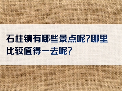 石柱镇有哪些景点呢？哪里比较值得一去呢？