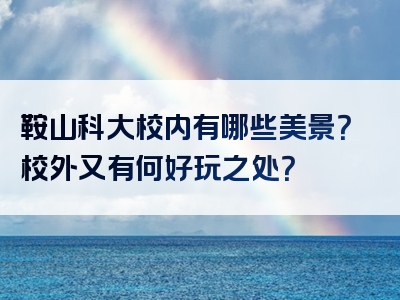 鞍山科大校内有哪些美景？校外又有何好玩之处？