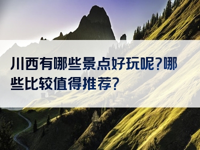 川西有哪些景点好玩呢？哪些比较值得推荐？