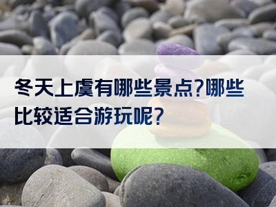 冬天上虞有哪些景点？哪些比较适合游玩呢？