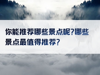 你能推荐哪些景点呢？哪些景点最值得推荐？