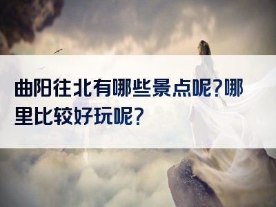 曲阳往北有哪些景点呢？哪里比较好玩呢？