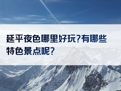 延平夜色哪里好玩？有哪些特色景点呢？