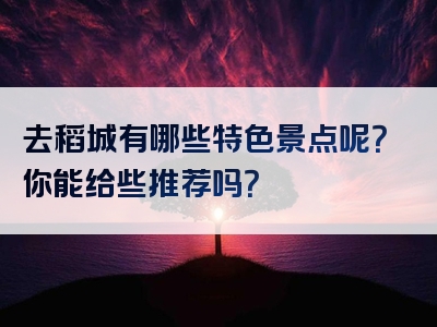 去稻城有哪些特色景点呢？你能给些推荐吗？