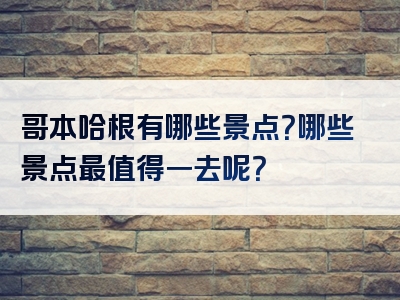 哥本哈根有哪些景点？哪些景点最值得一去呢？