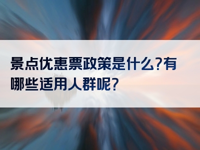 景点优惠票政策是什么？有哪些适用人群呢？