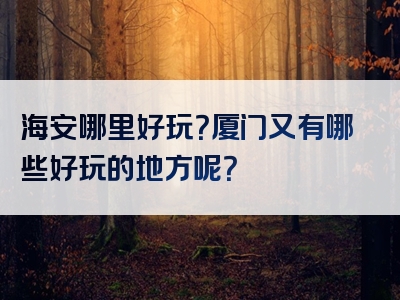 海安哪里好玩？厦门又有哪些好玩的地方呢？