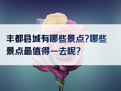 丰都县城有哪些景点？哪些景点最值得一去呢？