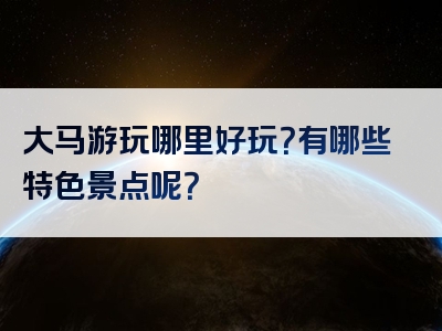 大马游玩哪里好玩？有哪些特色景点呢？