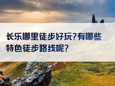 长乐哪里徒步好玩？有哪些特色徒步路线呢？