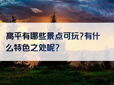 高平有哪些景点可玩？有什么特色之处呢？