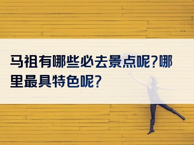 马祖有哪些必去景点呢？哪里最具特色呢？