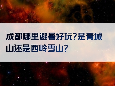 成都哪里避暑好玩？是青城山还是西岭雪山？